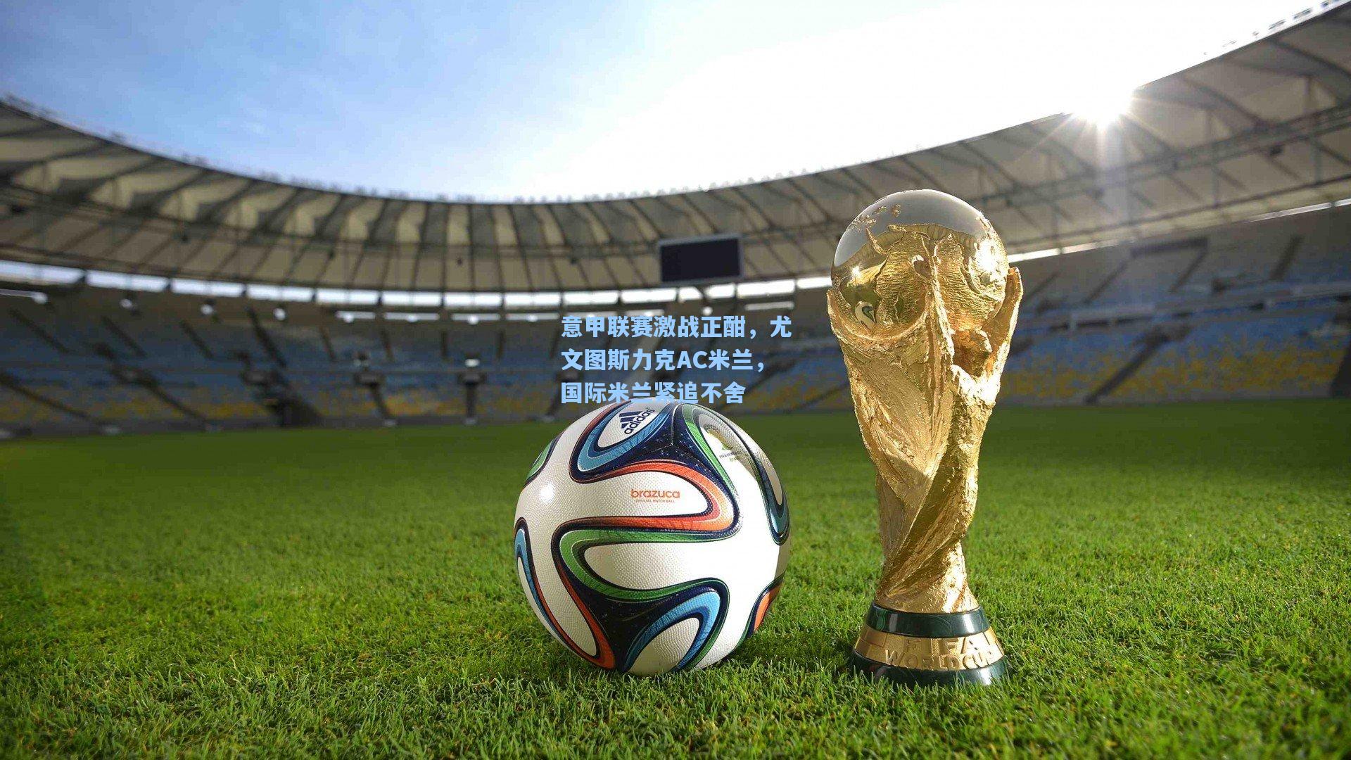 意甲联赛激战正酣，尤文图斯力克AC米兰，国际米兰紧追不舍