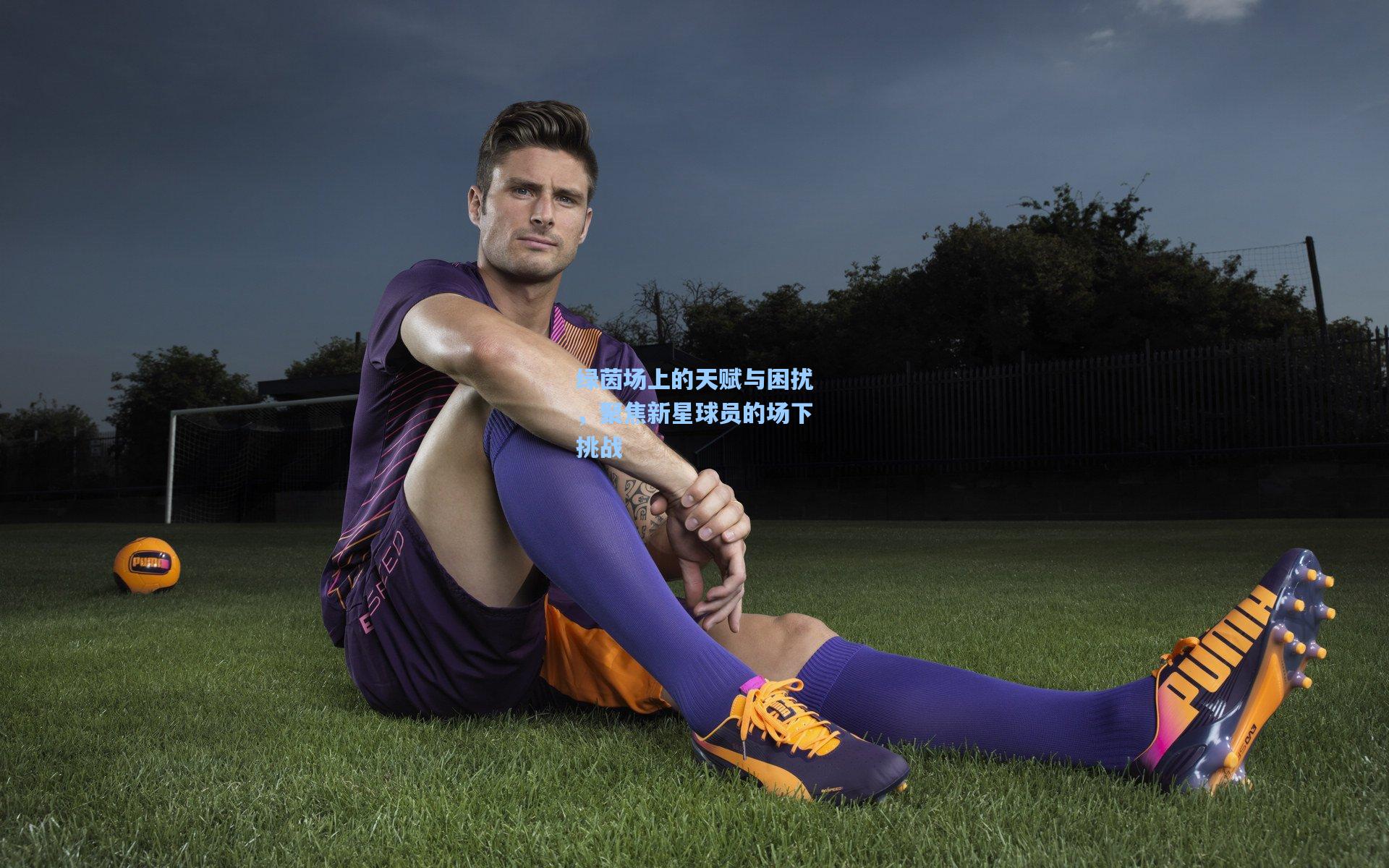 绿茵场上的天赋与困扰，聚焦新星球员的场下挑战