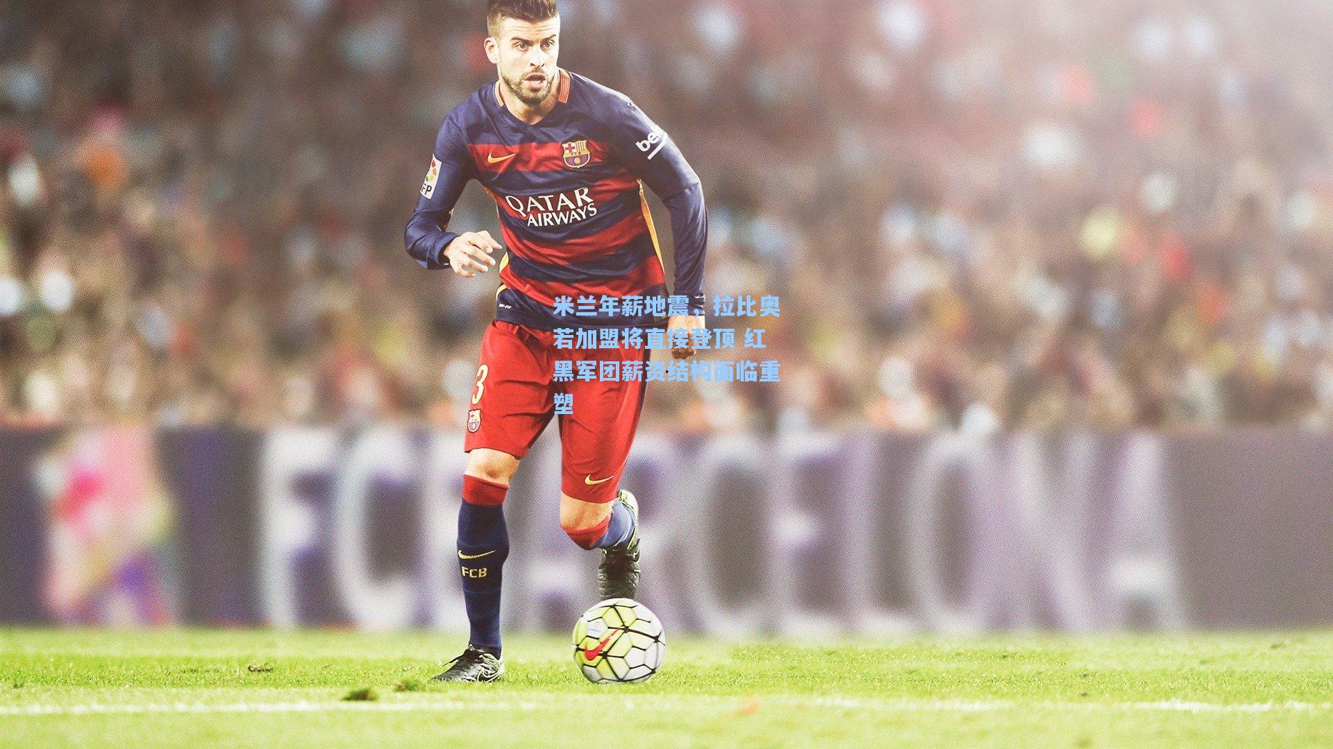 米兰年薪地震，拉比奥若加盟将直接登顶 红黑军团薪资结构面临重塑