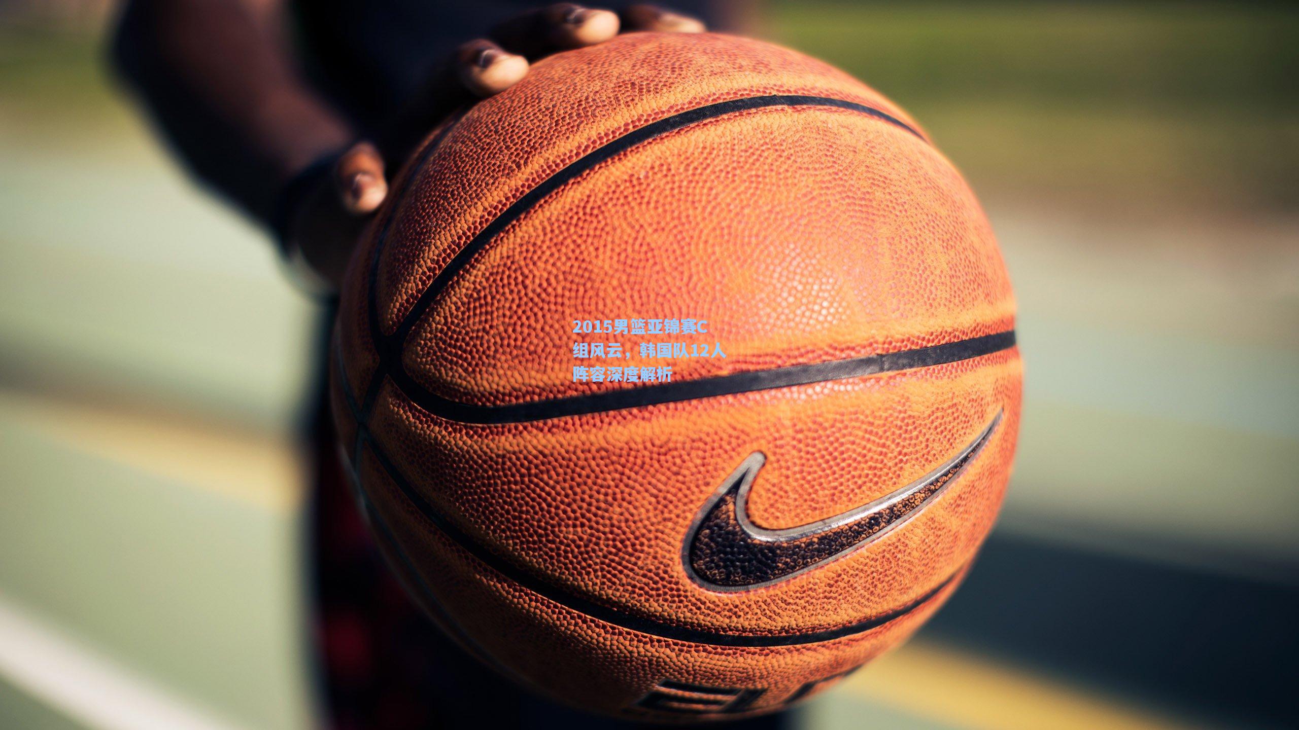 2015男篮亚锦赛C组风云，韩国队12人阵容深度解析