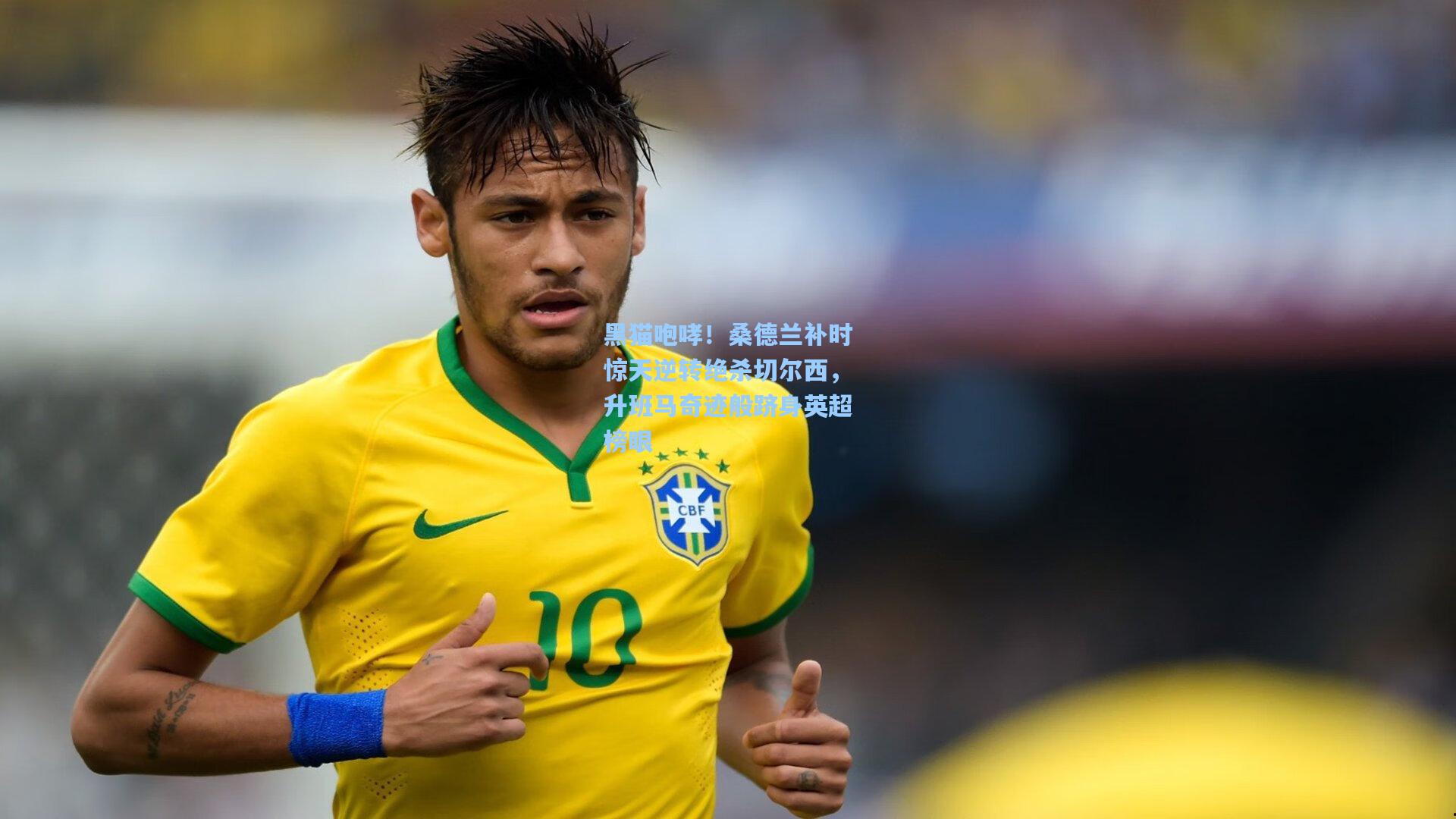 黑猫咆哮！桑德兰补时惊天逆转绝杀切尔西，升班马奇迹般跻身英超榜眼