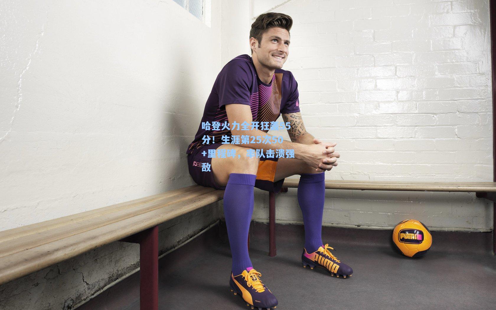 哈登火力全开狂轰55分!生涯第25次50+里程碑,率队击溃强敌