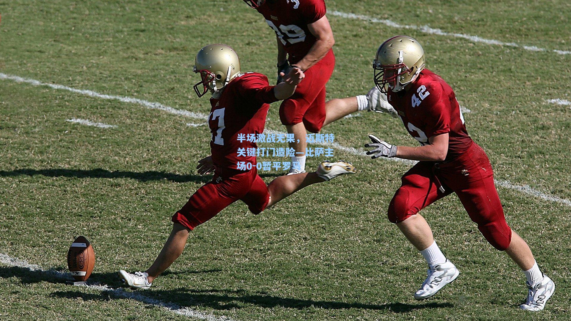 半场激战无果，迈斯特关键打门造险—比萨主场0-0暂平罗马