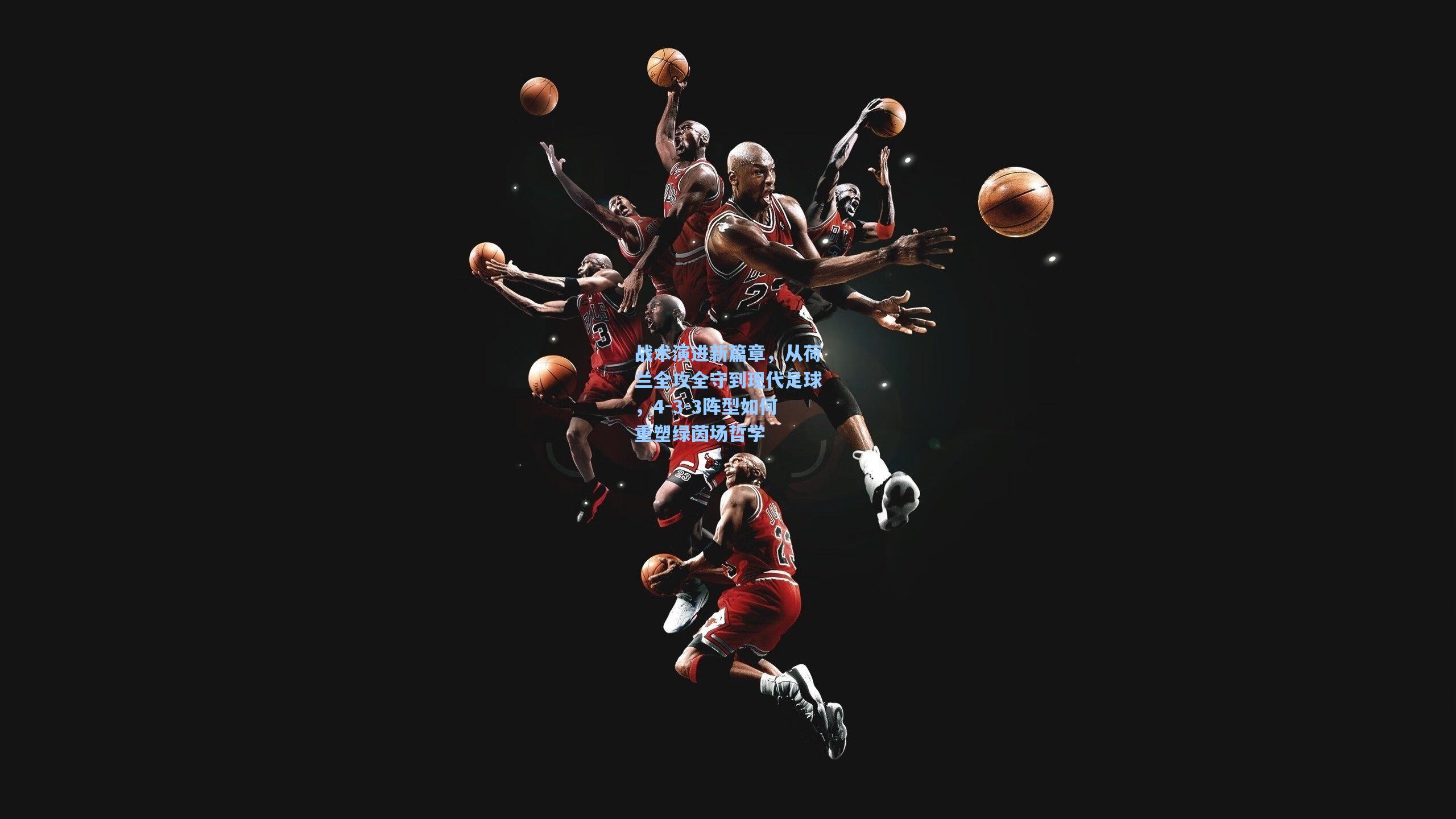 战术演进新篇章，从荷兰全攻全守到现代足球，4-3-3阵型如何重塑绿茵场哲学