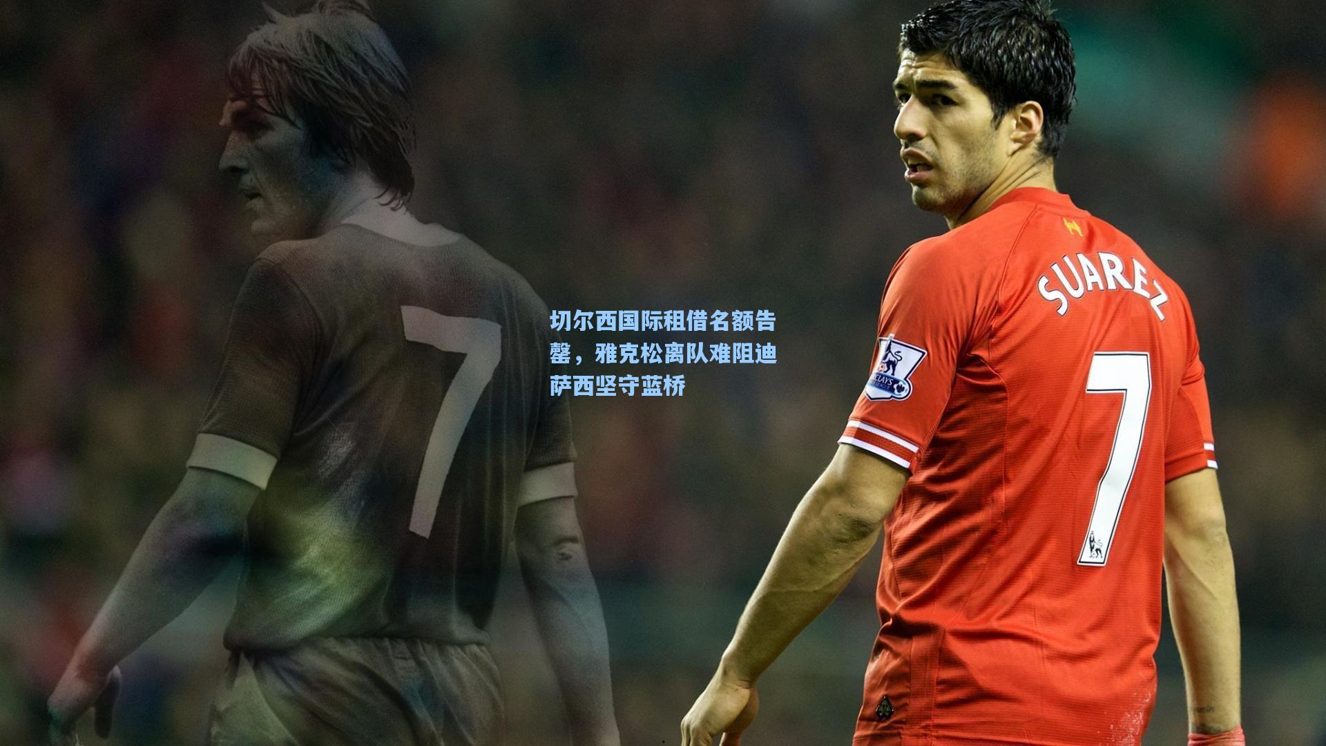 切尔西国际租借名额告罄，雅克松离队难阻迪萨西坚守蓝桥