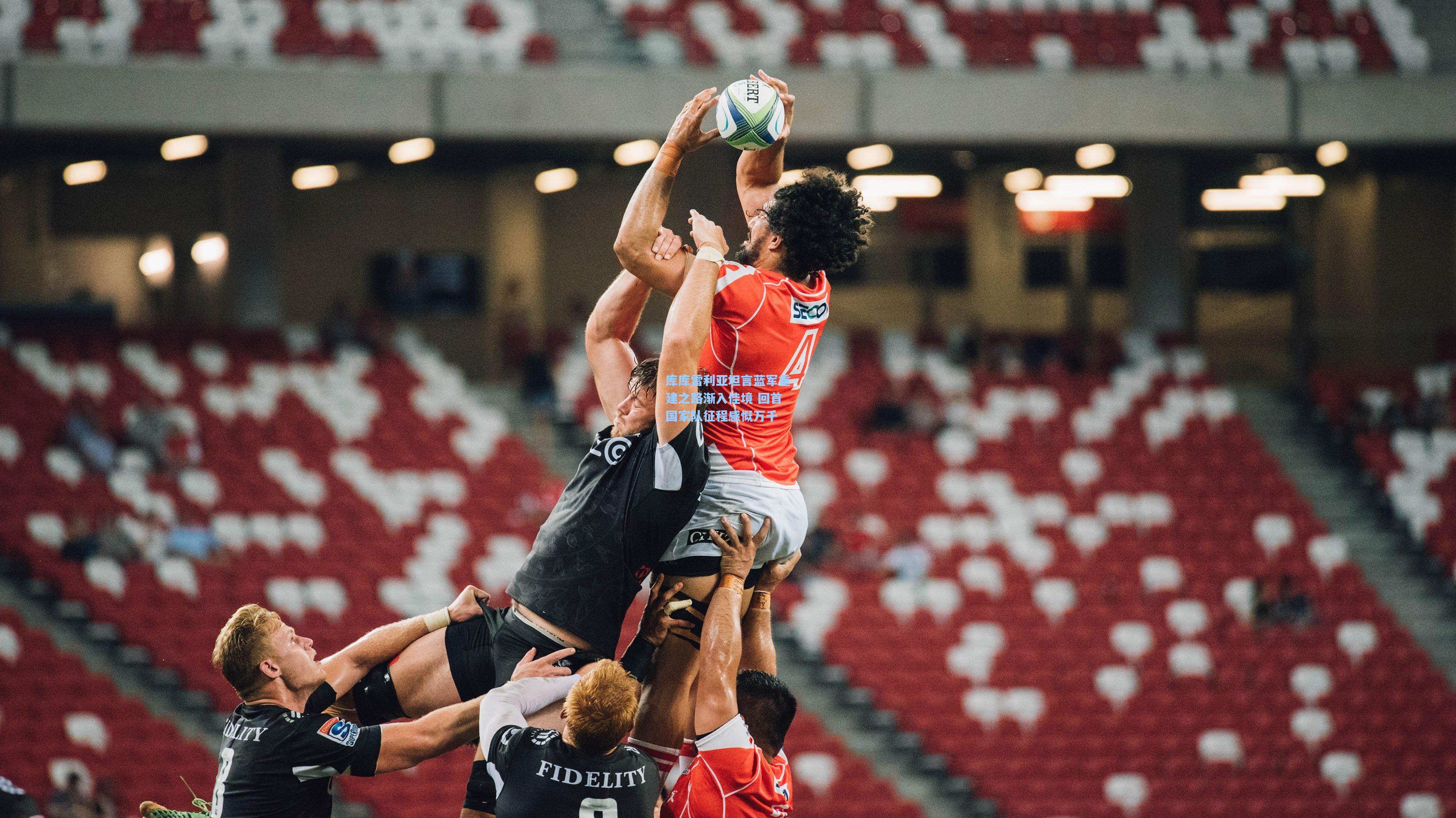 库库雷利亚坦言蓝军重建之路渐入佳境 回首国家队征程感慨万千