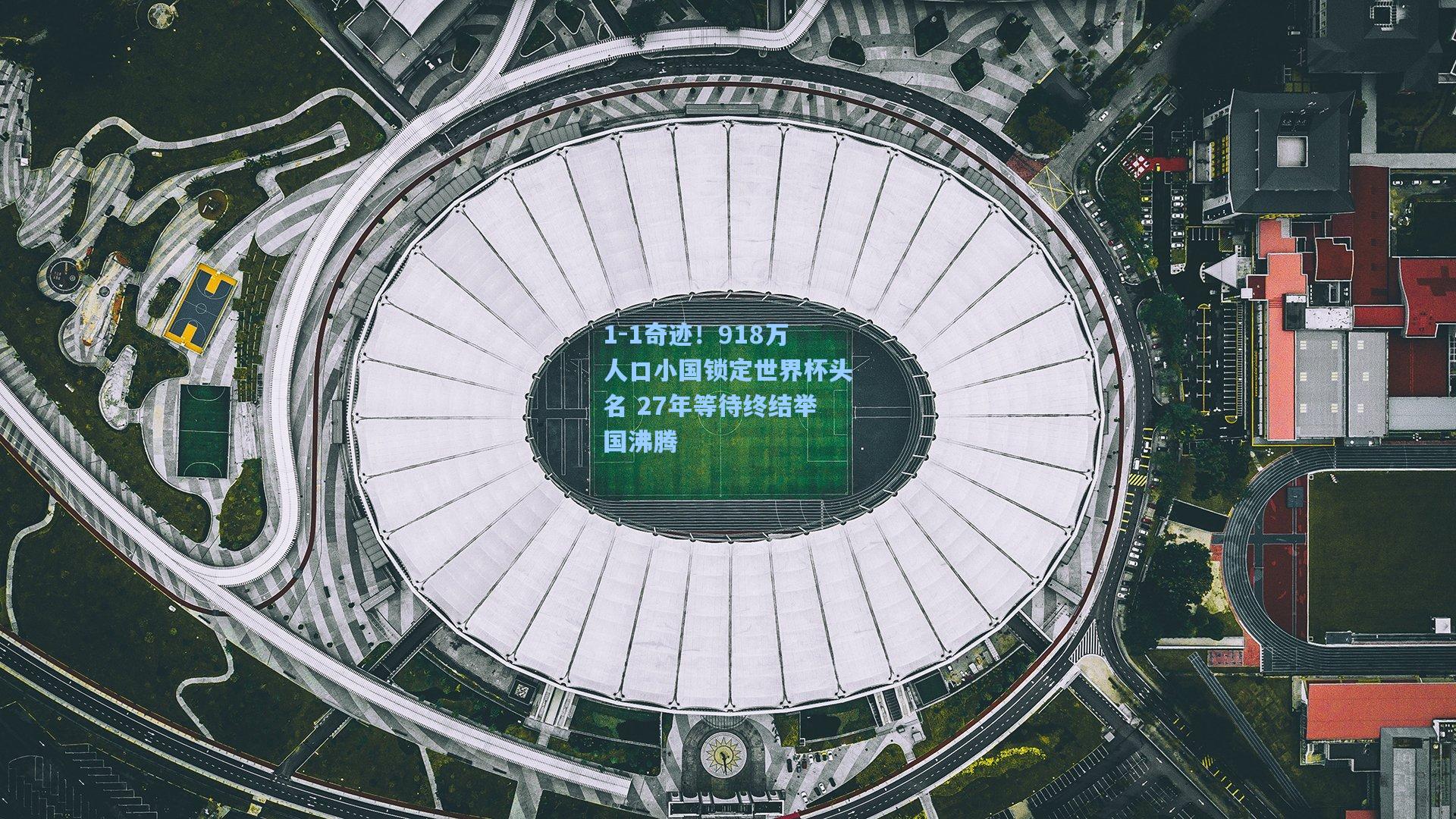 1-1奇迹！918万人口小国锁定世界杯头名 27年等待终结举国沸腾