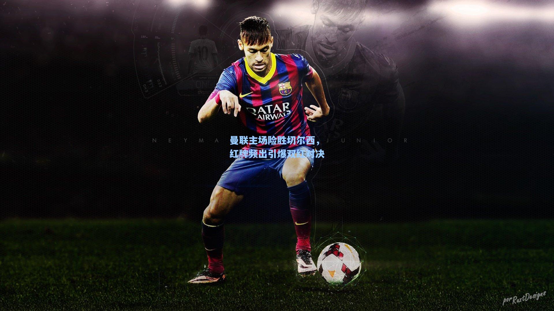 曼联主场险胜切尔西,红牌频出引爆双红对决